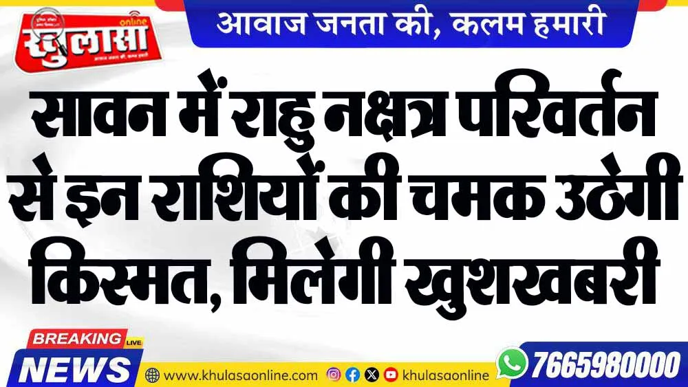 सावन में राहु नक्षत्र परिवर्तन से इन राशियों की चमक उठेगी किस्मत, मिलेगी खुशखबरी