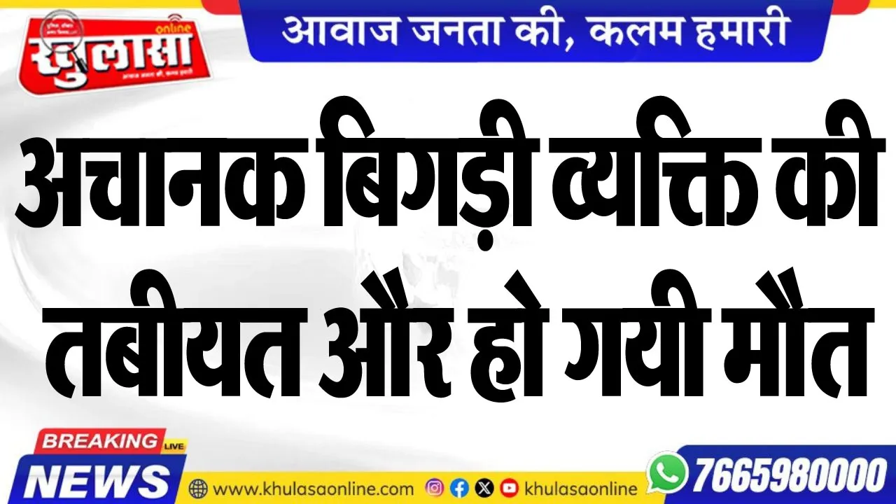 अचानक बिगड़ी व्यक्ति की तबीयत और हो गयी मौत