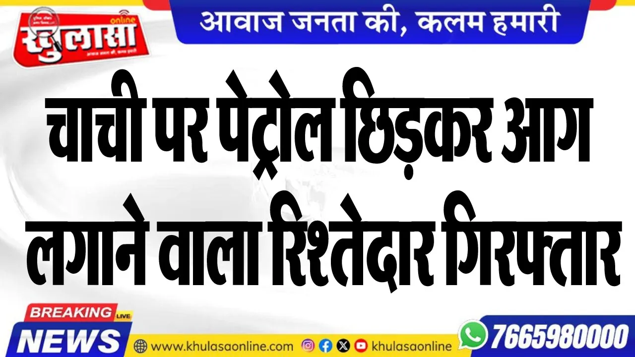 चाची पर पेट्रोल छिड़कर आग लगाने वाला रिश्तेदार गिरफ्तार