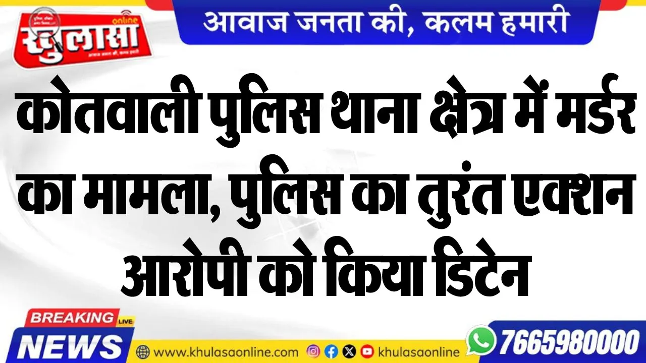 कोतवाली पुलिस थाना क्षेत्र में मर्डर का मामला, पुलिस का तुरंत एक्शन, आरोपी को किया डिटेन