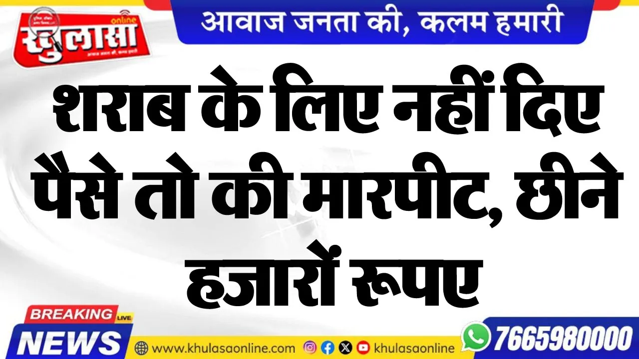 शराब के लिए नहीं दिए पैसे तो की मारपीट, छीने हजारों रूपए