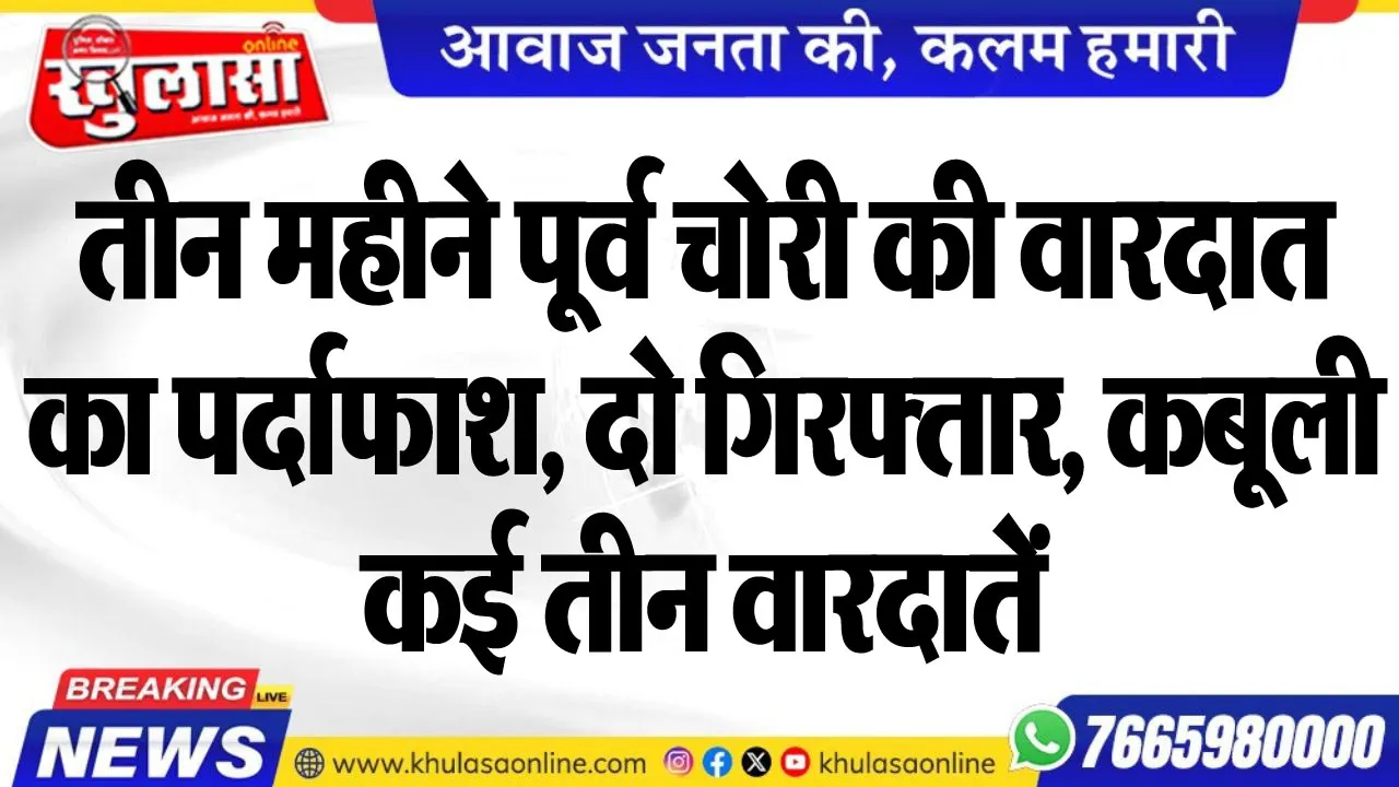 तीन महीने पूर्व चोरी की वारदात का पर्दाफाश, दो गिरफ्तार, कबूली कई तीन वारदातें