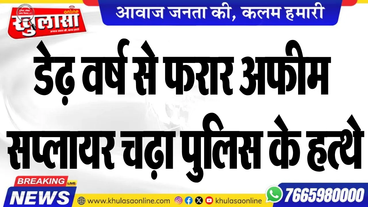 डेढ़ वर्ष से फरार अफीम सप्लायर चढ़ा पुलिस के हत्थे