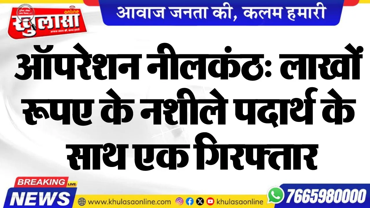 ऑपरेशन नीलकंठ: लाखों रूपए के नशीले पदार्थ के साथ एक गिरफ्तार
