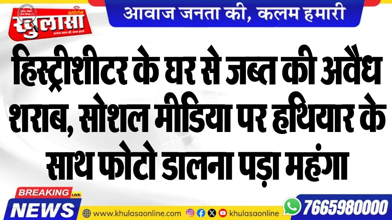 हिस्ट्रीशीटर के घर से जब्त की अवैध शराब, सोशल मीडिया पर हथियार के साथ फोटो डालना पड़ा महंगा