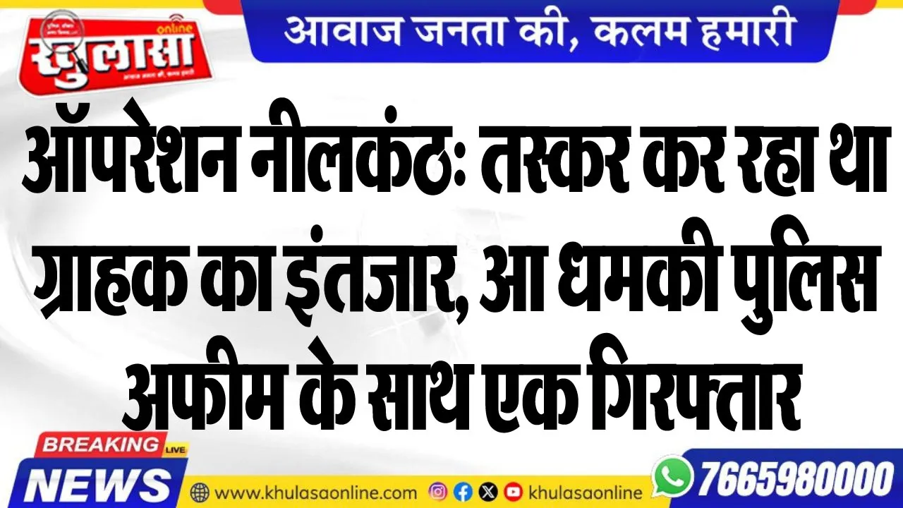 ऑपरेशन नीलकंठ: तस्कर कर रहा था ग्राहक का इंतजार, आ धमकी पुलिस, अफीम के साथ एक गिरफ्तार