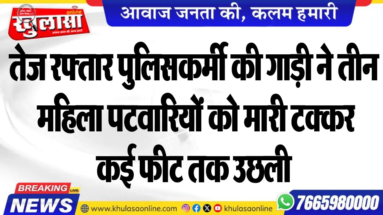तेज रफ्तार पुलिसकर्मी की गाड़ी ने तीन महिला पटवारियों को मारी टक्कर, कई फीट तक उछली