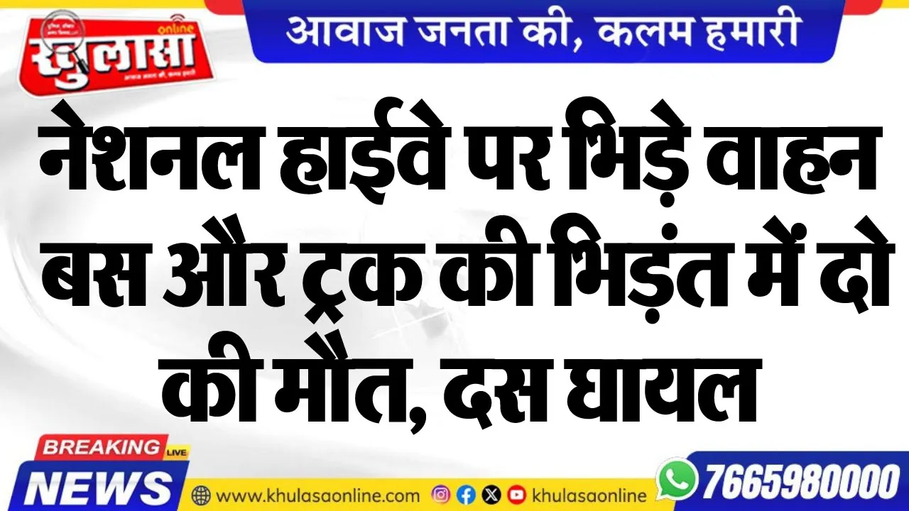 नेशनल हाईवे पर भिड़े वाहन, बस और ट्रक की भिड़ंत में दो की मौत, दस घायल