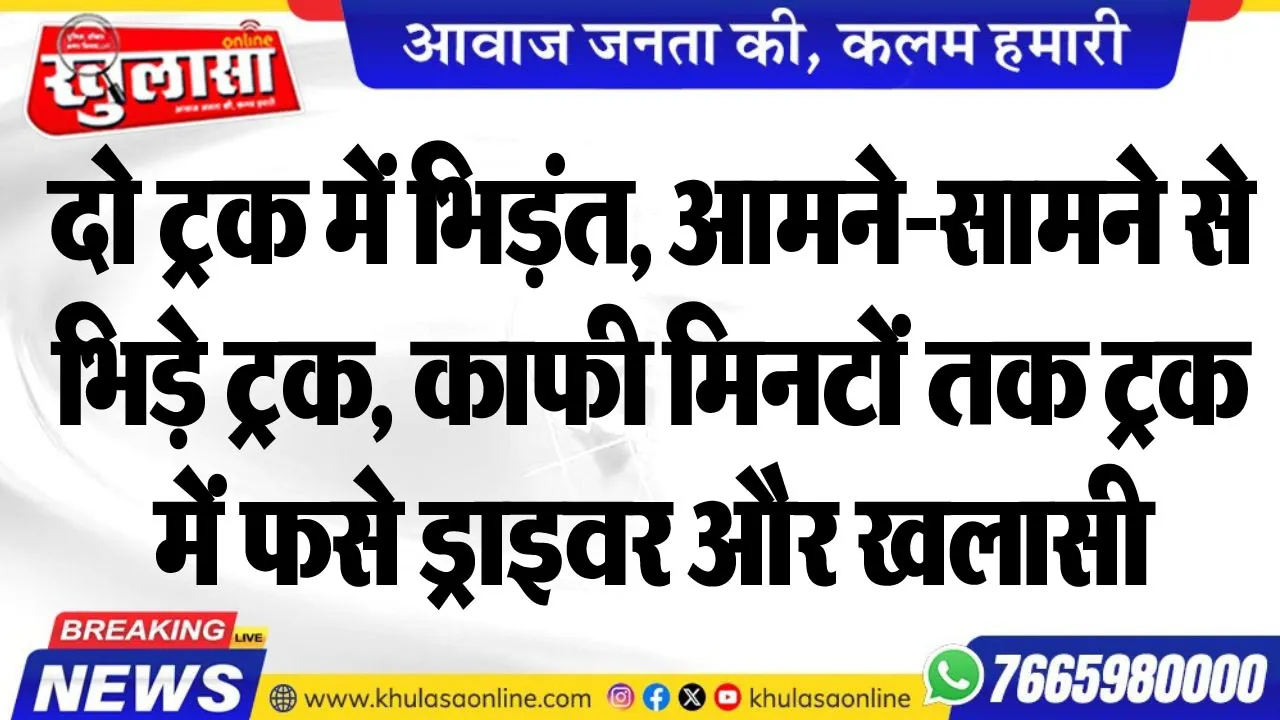 दो ट्रक में भिड़ंत, आमने-सामने से भिड़े ट्रक, काफी मिनटों तक ट्रक में फसे ड्राइवर और खलासी