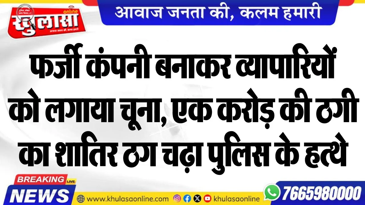 फर्जी कंपनी बनाकर व्यापारियों को लगाया चूना, एक करोड़ की ठगी का शातिर ठग चढ़ा पुलिस के हत्थे