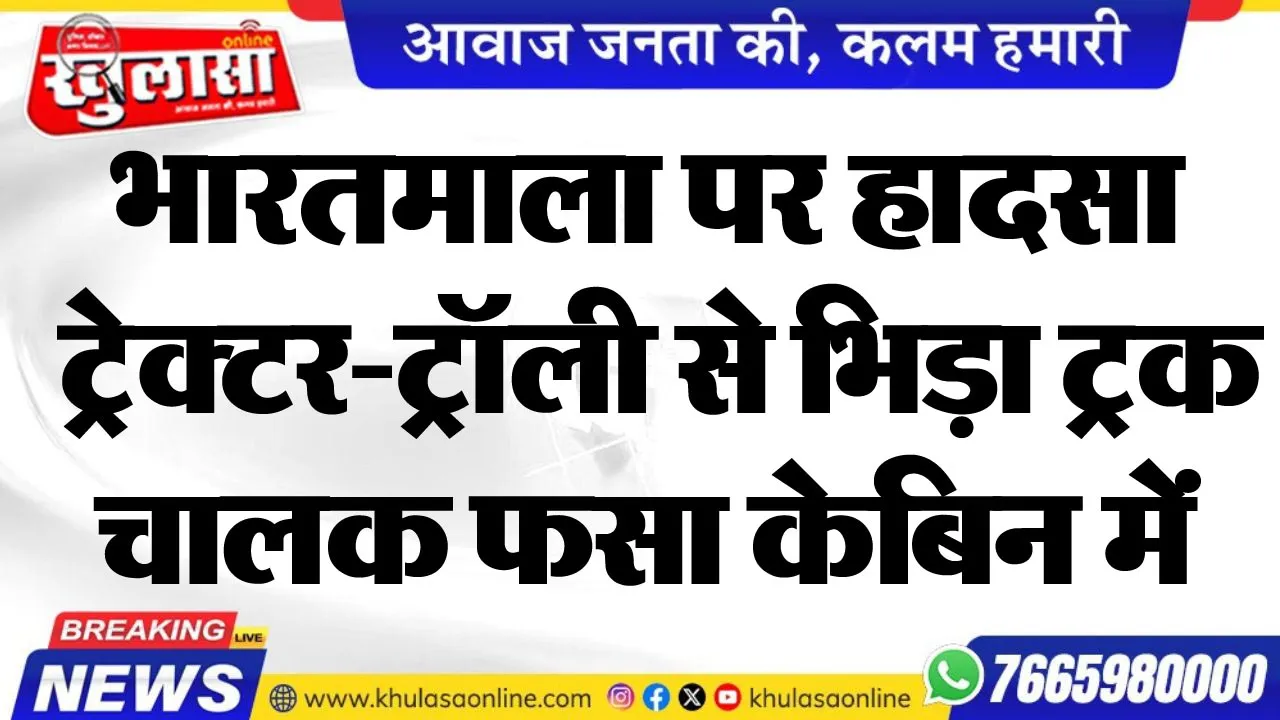 भारतमाला पर हादसा, ट्रेक्टर-ट्रॉली से भिड़ा ट्रक, चालक फसा केबिन में