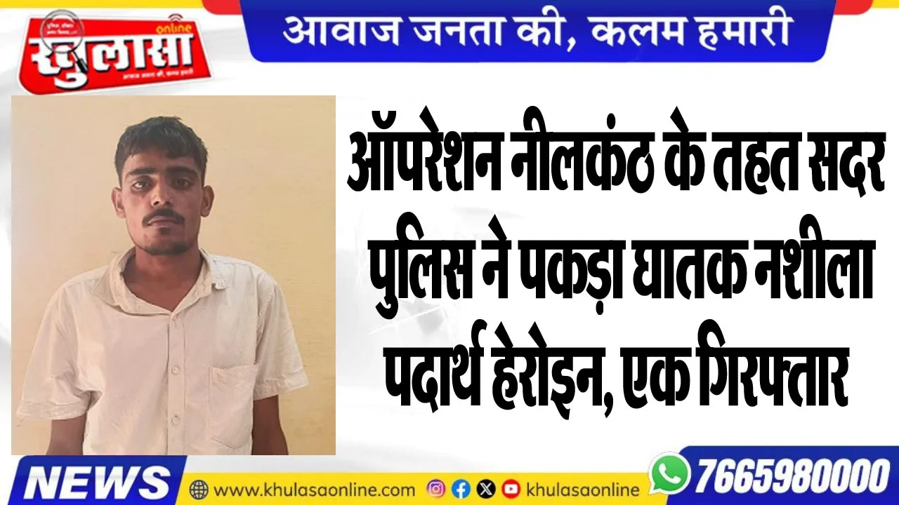 ऑपरेशन नीलकंठ के तहत सदर पुलिस ने पकड़ा घातक नशीला पदार्थ हेरोइन, एक गिरफ्तार