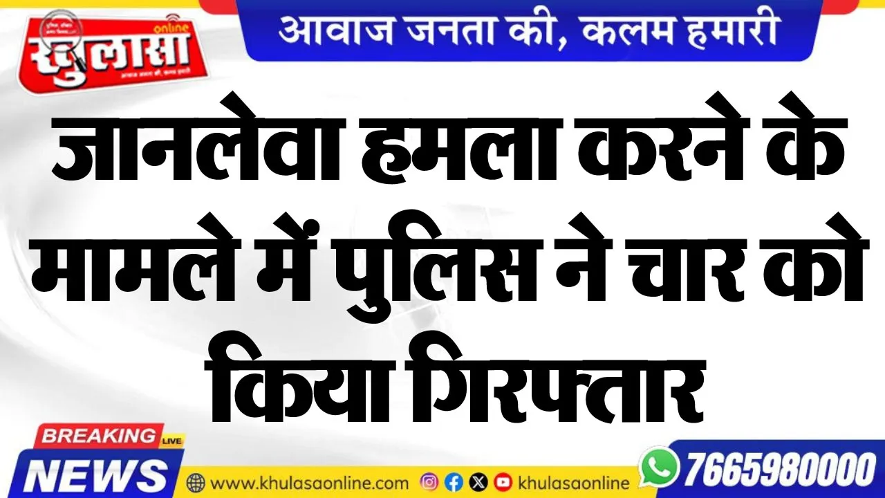जानलेवा हमला करने के मामले में पुलिस ने चार को किया गिरफ्तार