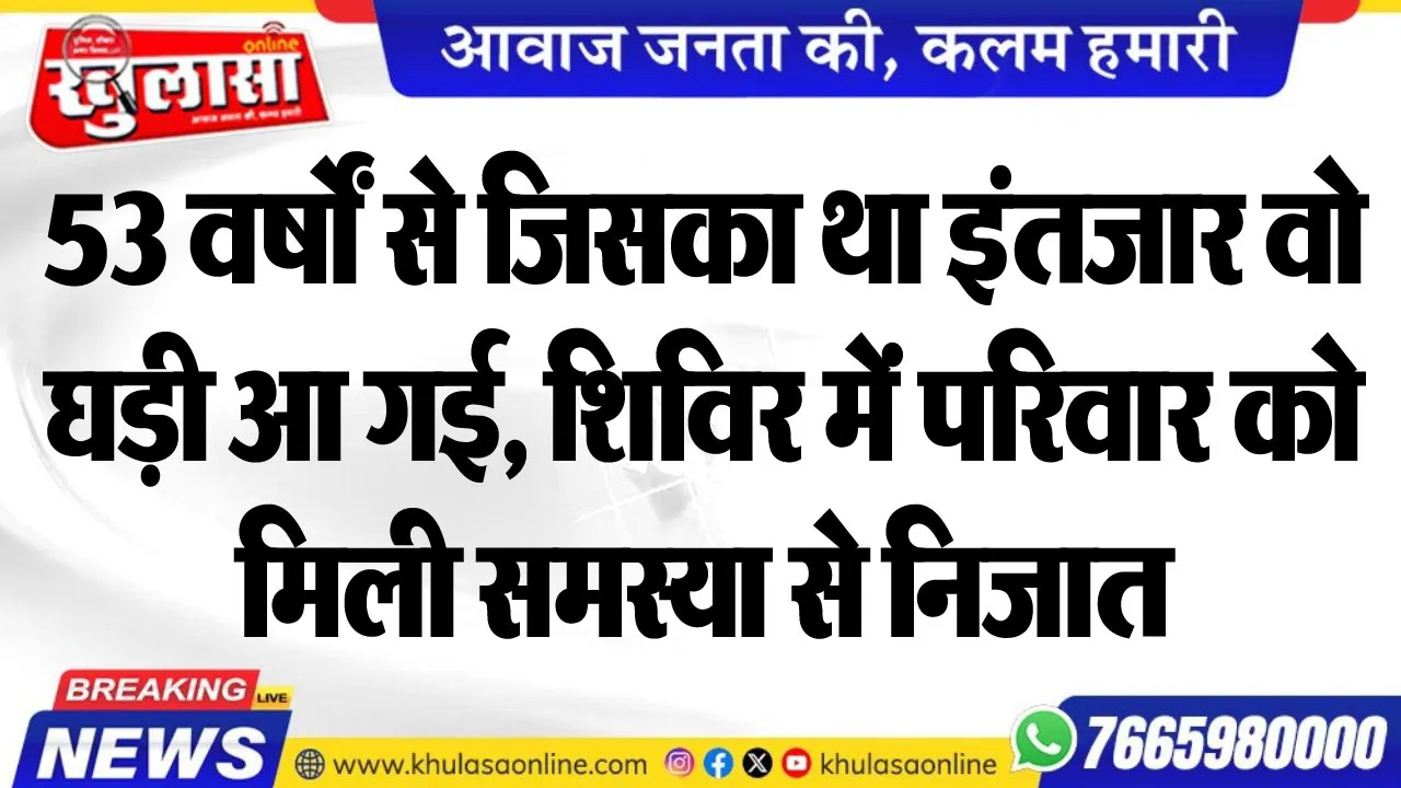53 वर्षों से जिसका था इंतजार वो घड़ी आ गई, शिविर में परिवार को मिली समस्या से निजात