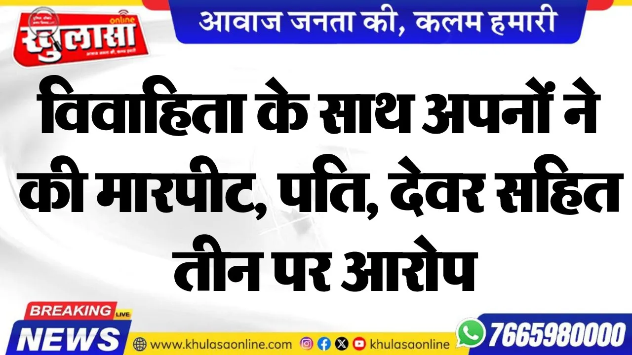 विवाहिता के साथ अपनों ने की मारपीट, पति, देवर सहित तीन पर आरोप