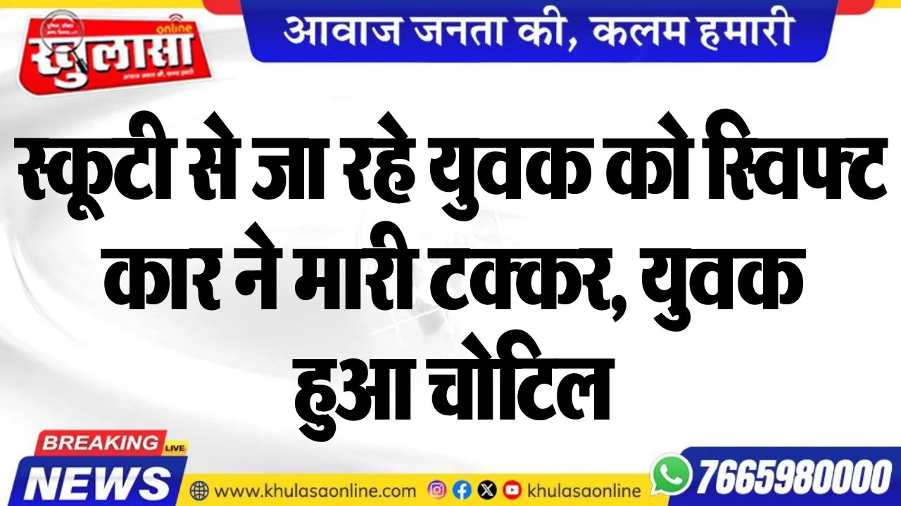 स्कूटी से जा रहे युवक को स्विफ्ट कार ने मारी टक्कर, युवक हुआ चोटिल