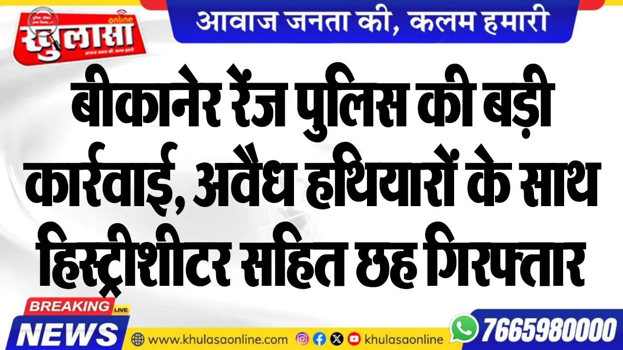 बीकानेर रेंज पुलिस की बड़ी कार्रवाई, अवैध हथियारों के साथ हिस्ट्रीशीटर सहित छह गिरफ्तार