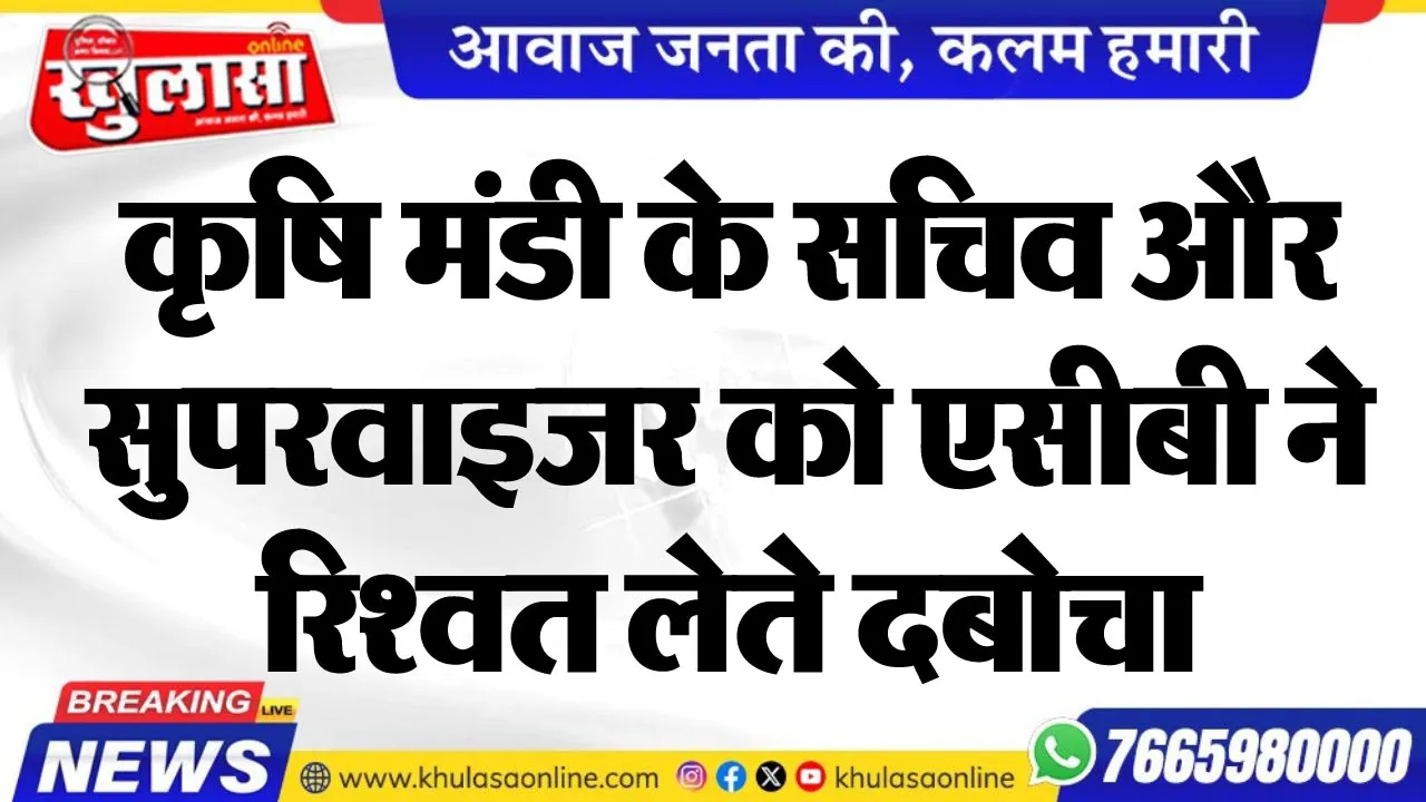 कृषि मंडी के सचिव और सुपरवाइजर को एसीबी ने रिश्वत लेते दबोचा