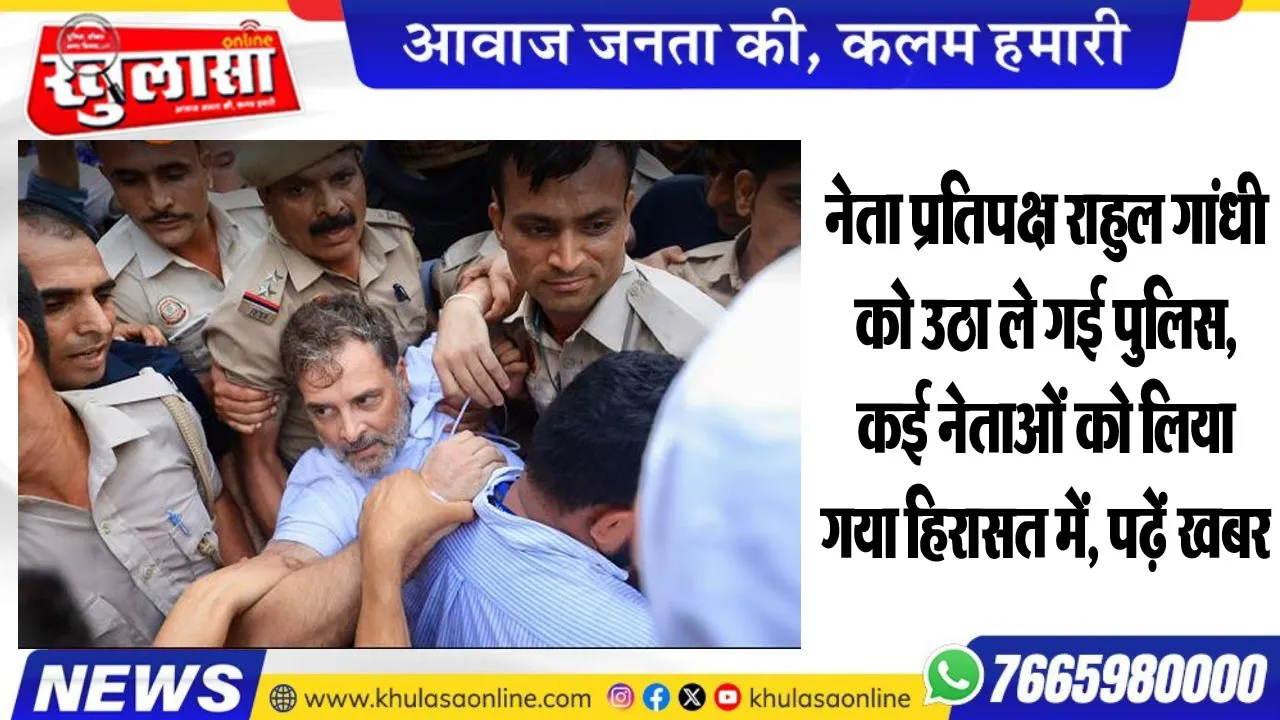 नेता प्रतिपक्ष राहुल गांधी को उठा ले गई पुलिस, कई नेताओं को लिया गया हिरासत में, पढ़ें खबर