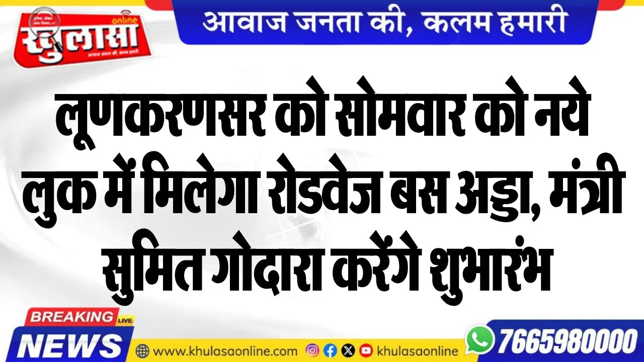 लूणकरणसर को सोमवार को नये लुक में मिलेगा रोडवेज बस अड्डा, मंत्री सुमित गोदारा करेंगे शुभारंभ