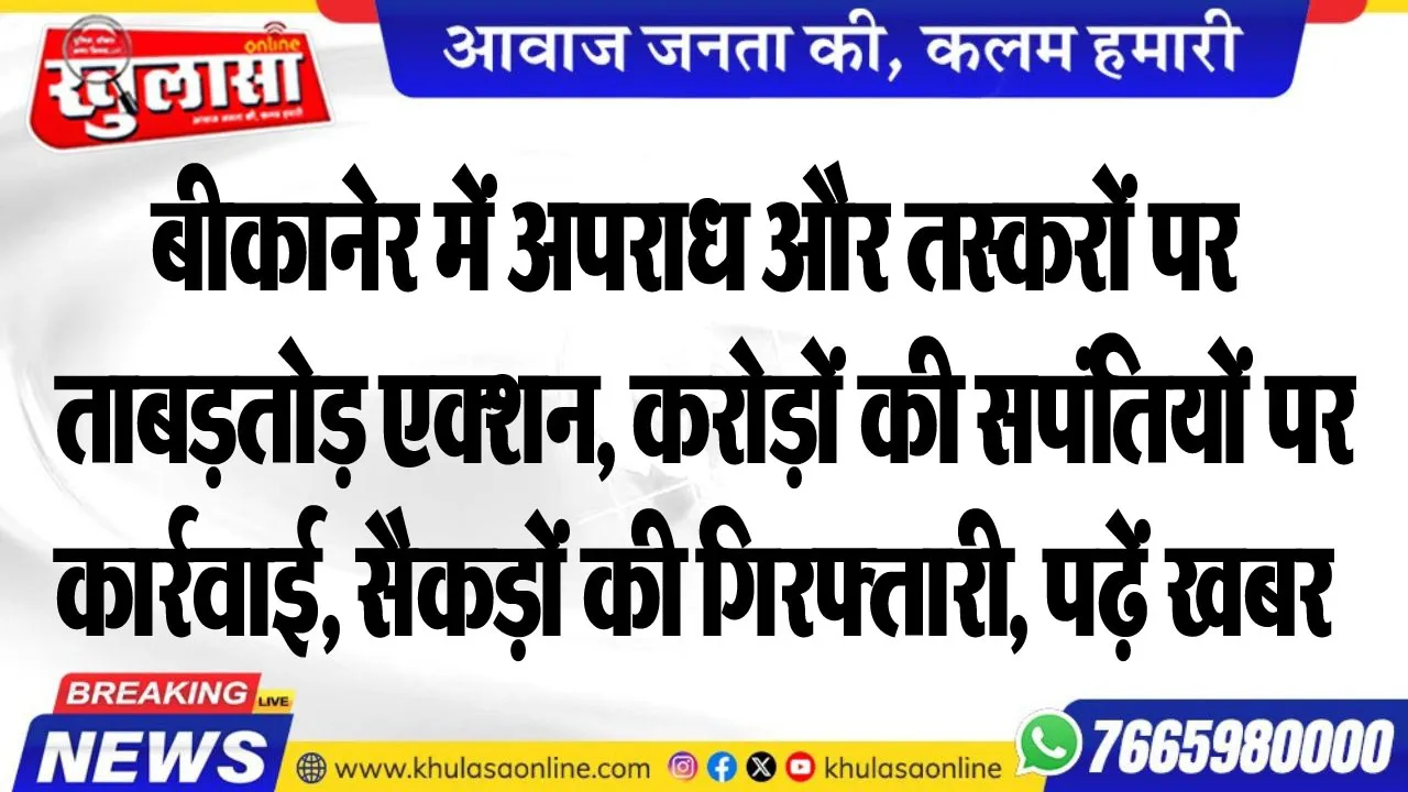 बीकानेर में अपराध और तस्करों पर ताबड़तोड़ एक्शन, करोड़ों की सपंतियों पर कार्रवाई, सैकड़ों की गिरफ्तारी, पढ़ें खबर