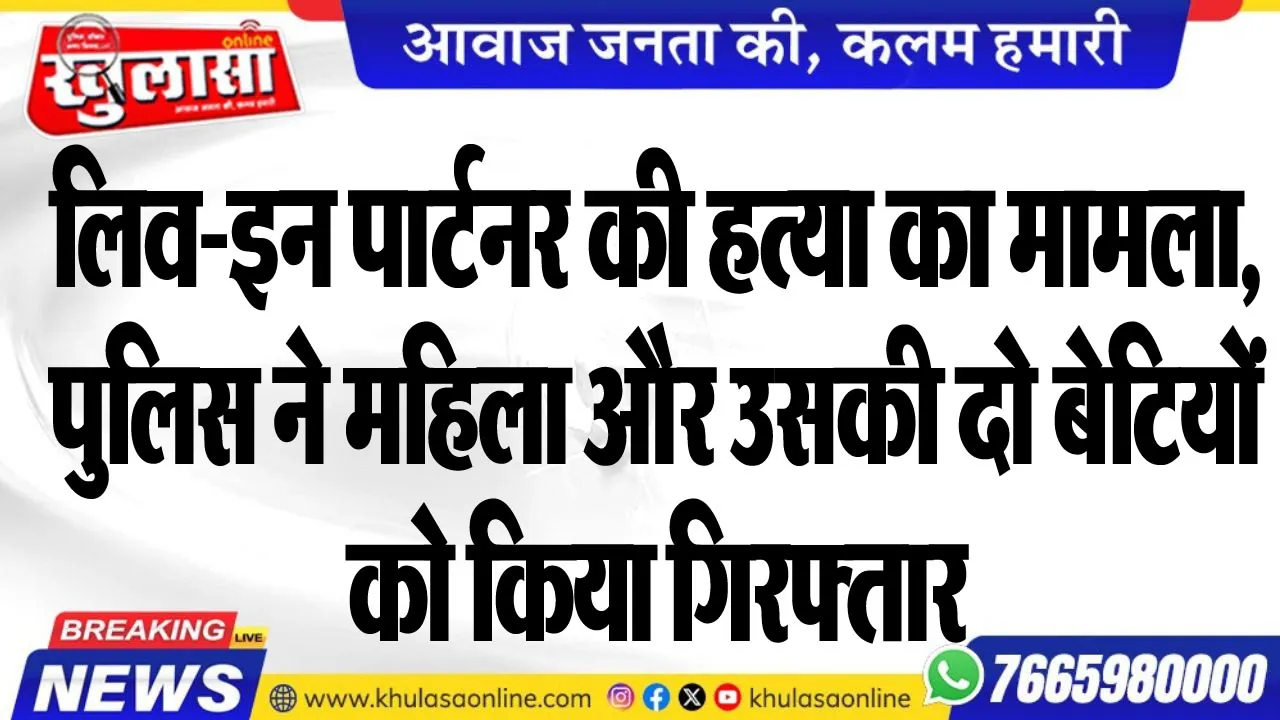 लिव-इन पार्टनर की हत्या का मामला, पुलिस ने महिला और उसकी दो बेटियों को किया गिरफ्तार