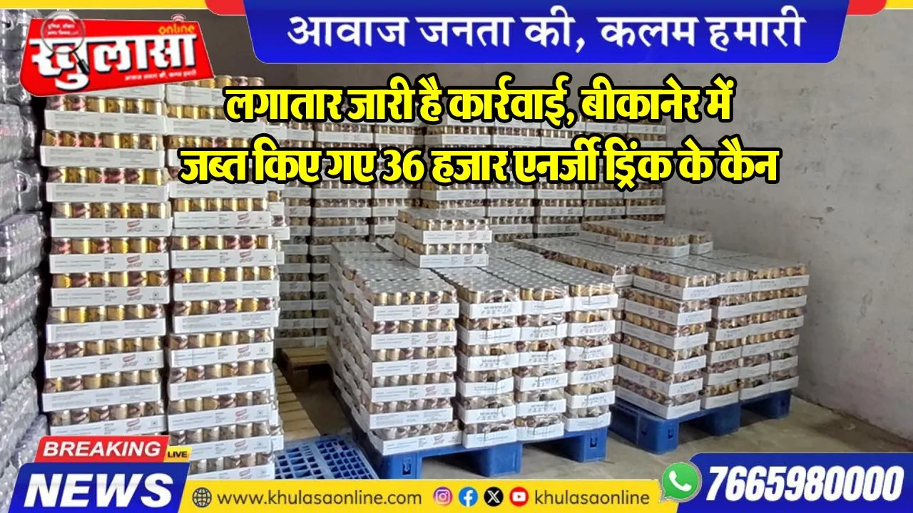 लगातार जारी है कार्रवाई, बीकानेर में जब्त किए गए 36 हजार एनर्जी ड्रिंक के कैन