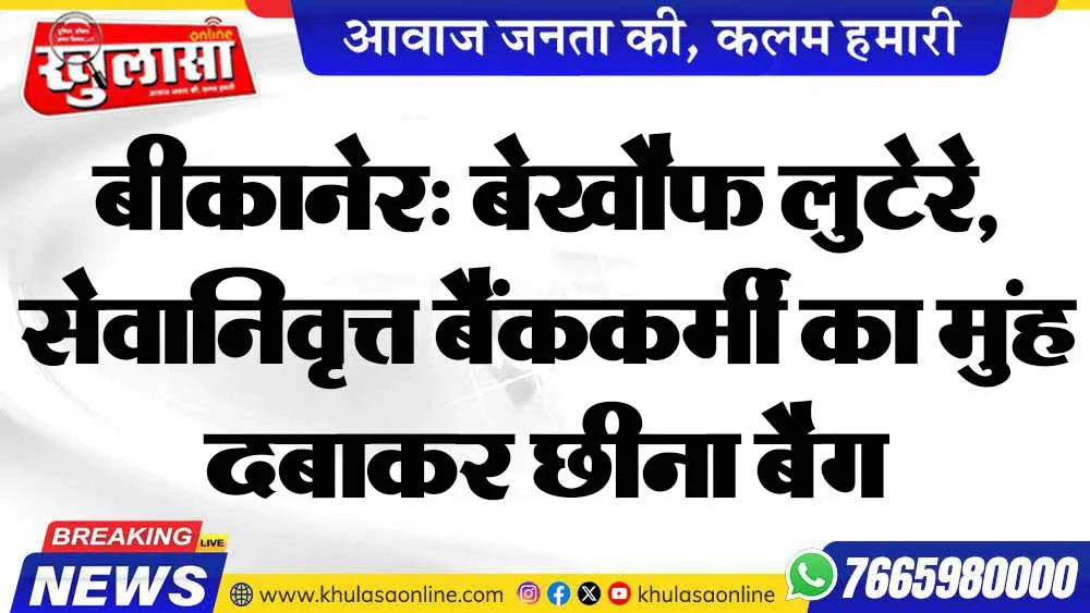बीकानेर: बेखौफ लुटेरे, सेवानिवृत्त बैंककर्मी का मुंह दबाकर छीना बैग