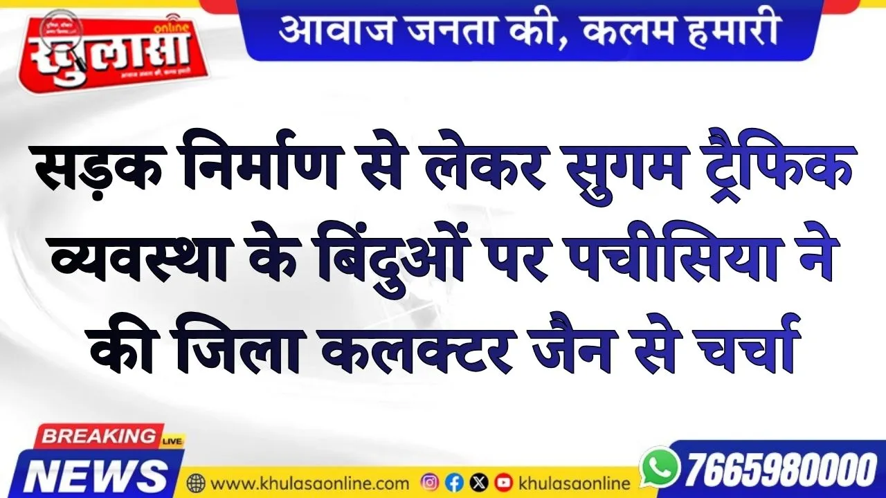 सड़क निर्माण से लेकर सुगम ट्रैफिक व्यवस्था के बिंदुओं पर पचीसिया ने की जिला कलक्टर जैन से चर्चा