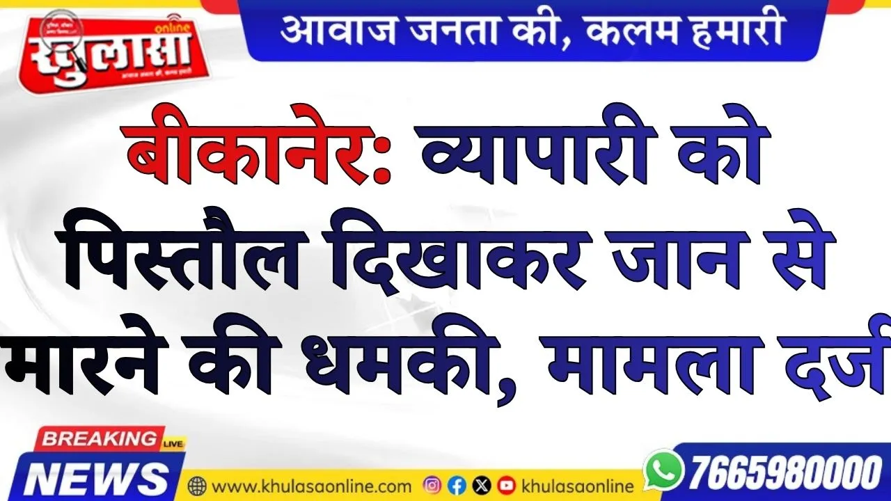बीकानेर: व्यापारी को पिस्तौल दिखाकर जान से मारने की धमकी, मामला दर्ज