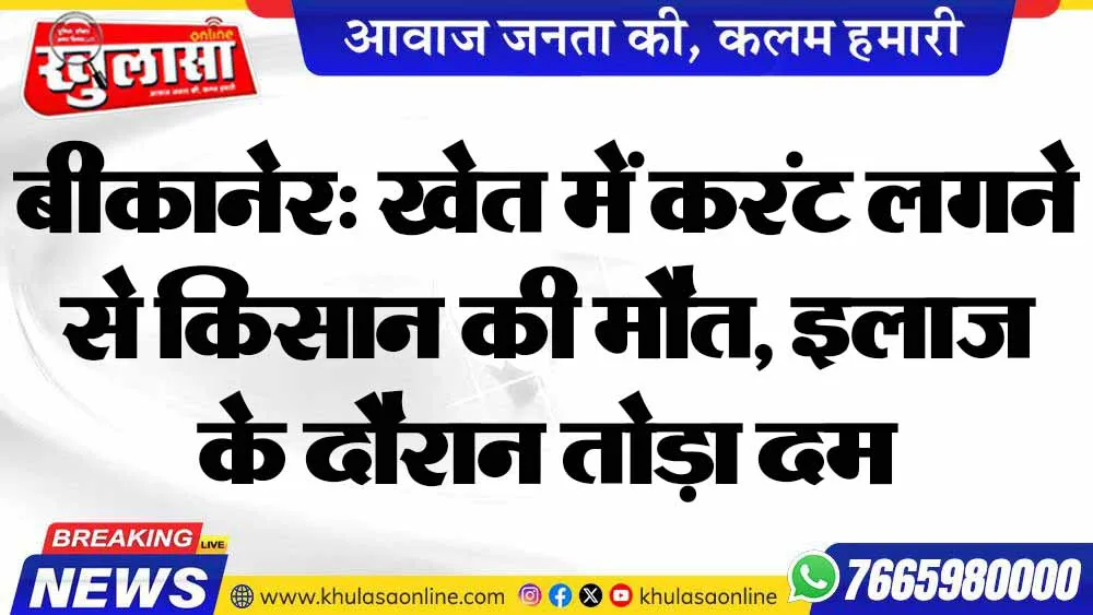 बीकानेर: खेत में करंट लगने से किसान की मौत, इलाज के दौरान तोड़ा दम