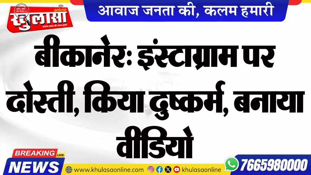बीकानेर: इंस्टाग्राम पर दोस्ती, किया दुष्कर्म, बनाया वीडियो