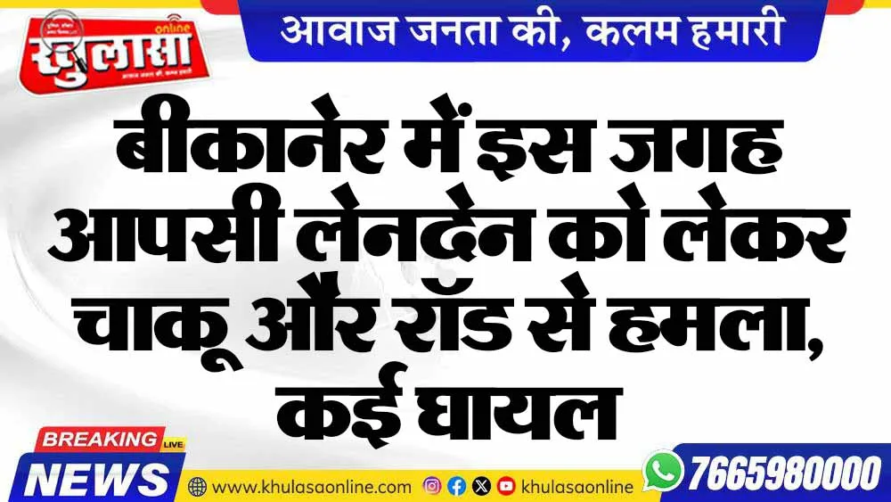 बीकानेर में इस जगह आपसी लेनदेन को लेकर चाकू और रॉड से हमला, कई घायल