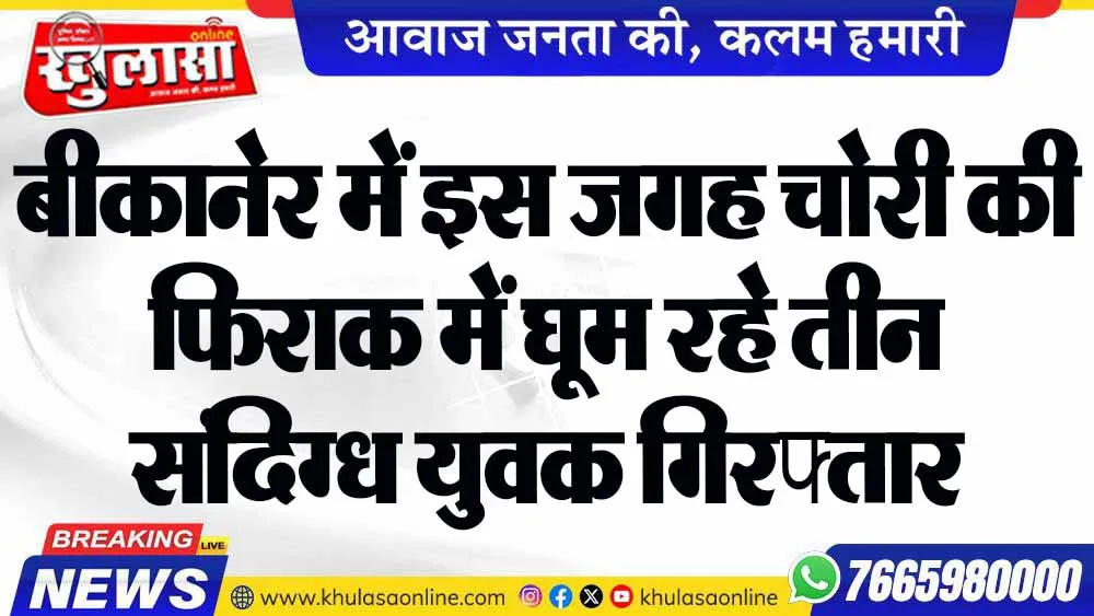 बीकानेर में इस जगह चोरी की फिराक में घूम रहे तीन संदिग्ध युवक गिरफ्तार