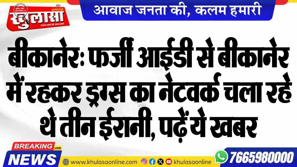 बीकानेर: फर्जी आईडी से बीकानेर में रहकर ड्रग्स का नेटवर्क चला रहे थे तीन ईरानी, पढ़ें ये खबर
