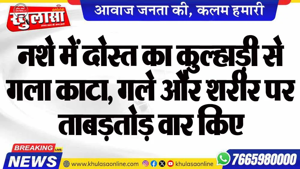 नशे में दोस्त का कुल्हाड़ी से गला काटा, गले और शरीर पर ताबड़तोड़ वार किए