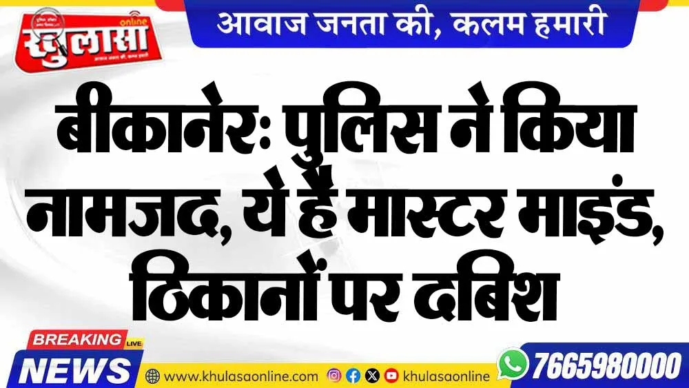 बीकानेर: पुलिस ने किया नामजद, ये है मास्टर माइंड, ठिकानों पर दबिश