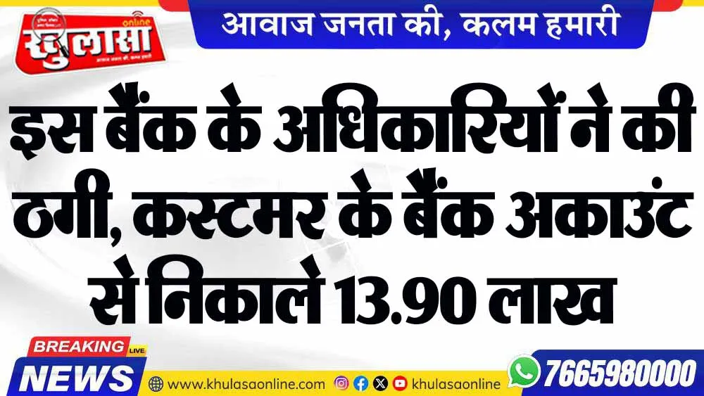 इस बैंक के अधिकारियों ने की ठगी, कस्टमर के बैंक अकाउंट से निकाले 13.90 लाख