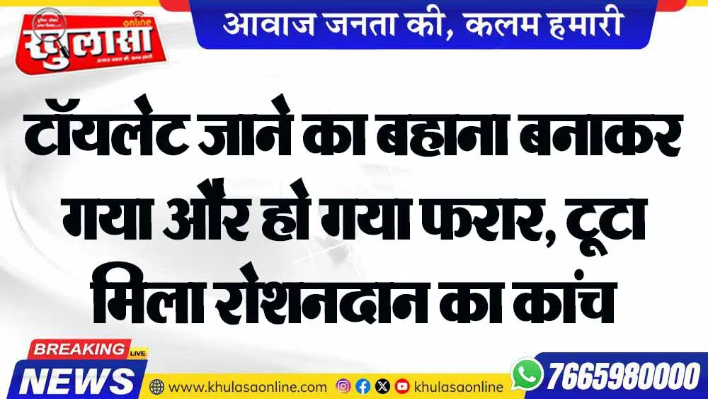 टॉयलेट जाने का बहाना बनाकर गया और हो गया फरार, टूटा मिला रोशनदान का कांच