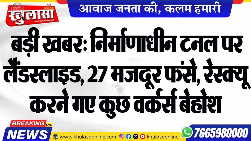 बड़ी खबर: निर्माणाधीन टनल पर लैंडस्लाइड, 27 मजदूर फंसे, रेस्क्यू करने गए कुछ वर्कर्स बेहोश