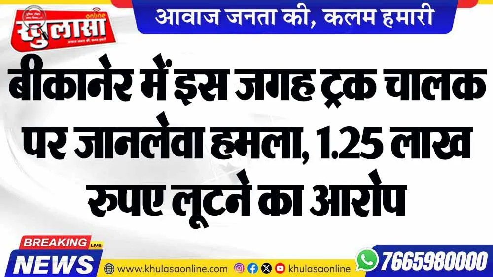 बीकानेर में इस जगह ट्रक चालक पर जानलेवा हमला, 1.25 लाख रुपए लूटने का आरोप