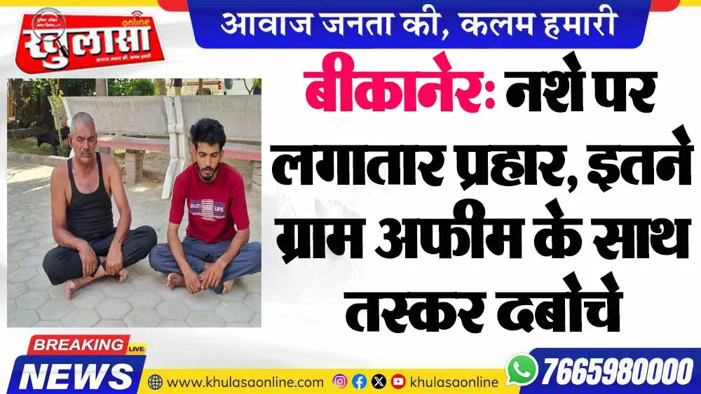 बीकानेर: नशे पर लगातार प्रहार, इतने ग्राम अफीम के साथ तस्कर दबोचे