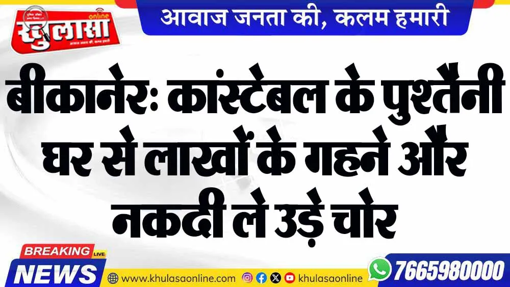 बीकानेर: कांस्टेबल के पुश्तैनी घर से लाखों के गहने और नकदी ले उड़े चोर