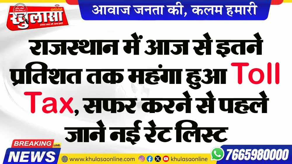 राजस्थान में आज से इतने प्रतिशत तक महंगा हुआ Toll Tax, सफर करने से पहले जाने नई रेट लिस्ट