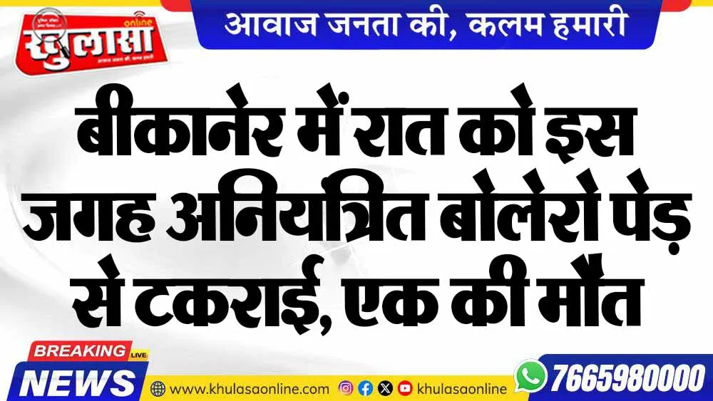 बीकानेर में रात को इस जगह अनियंत्रित बोलेरो पेड़ से टकराई, एक की मौत