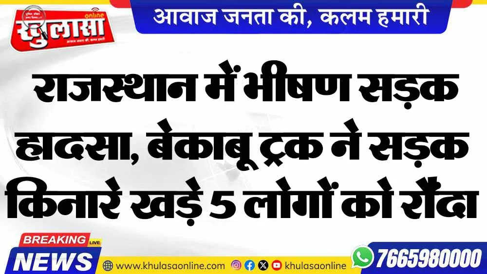 राजस्थान में भीषण सड़क हादसा, बेकाबू ट्रक ने सड़क किनारे खड़े 5 लोगों को रौंदा