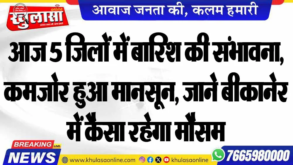 आज 5 जिलों में बारिश की संभावना, कमजोर हुआ मानसून, जाने बीकानेर में कैसा रहेगा मौसम