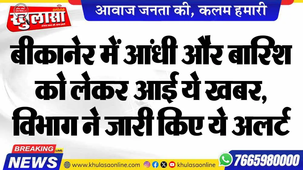 बीकानेर में आंधी और बारिश को लेकर आई ये खबर, विभाग ने जारी किए ये अलर्ट