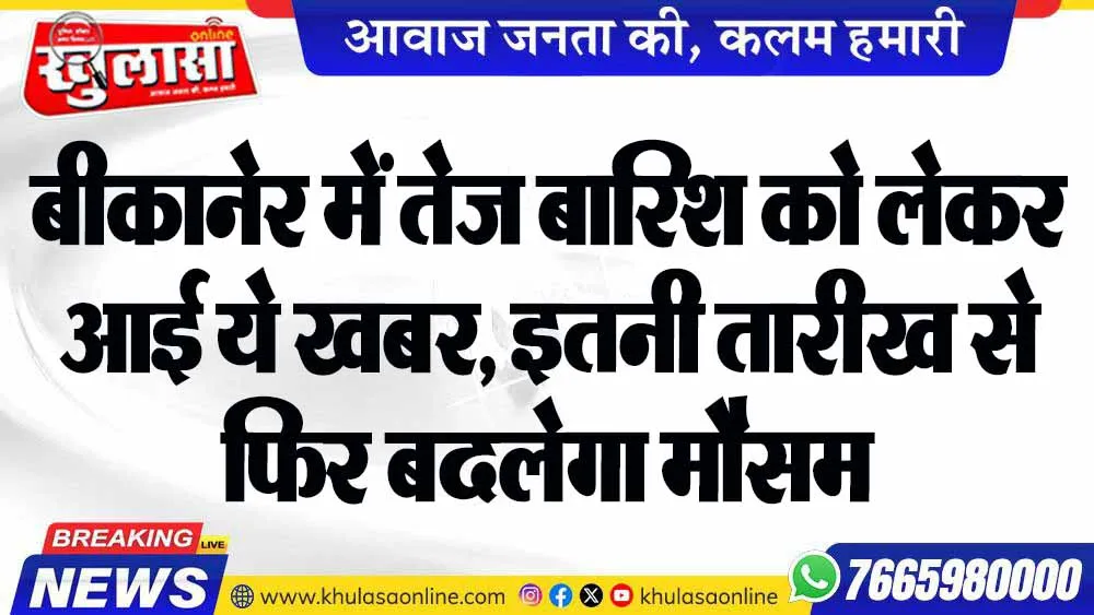 बीकानेर में तेज बारिश को लेकर आई ये खबर, इतनी तारीख से फिर बदलेगा मौसम