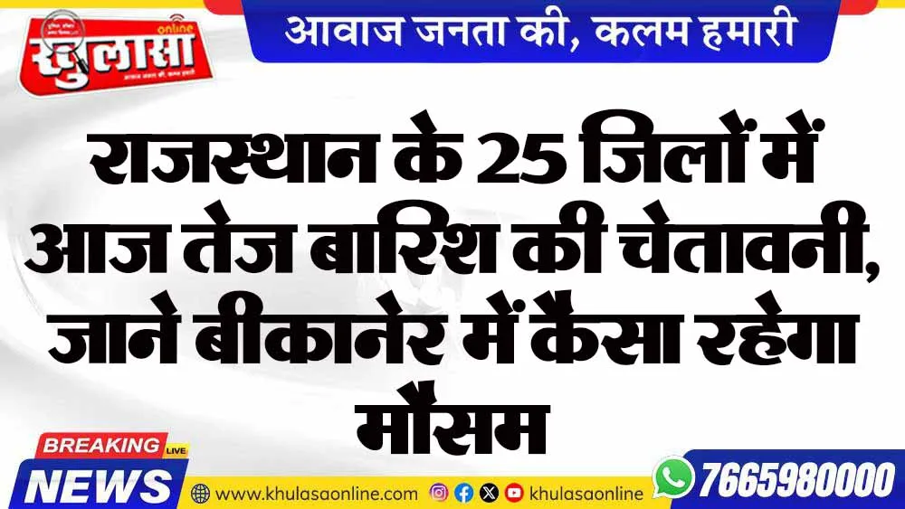 राजस्थान के 25 जिलों में आज तेज बारिश की चेतावनी, जाने बीकानेर में कैसा रहेगा मौसम